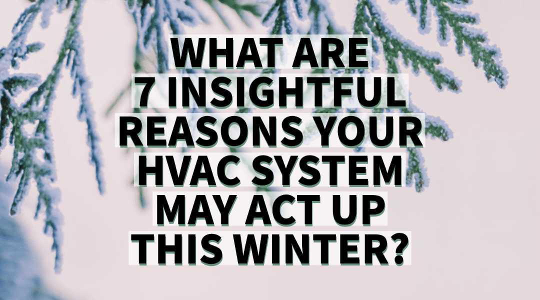 WHAT ARE 7 INSIGHTFUL REASONS YOUR HVAC SYSTEM MAY ACT UP THIS WINTER?    